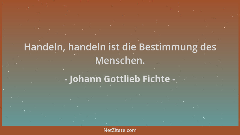 Johann Gottlieb Fichte - Handeln, handeln ist die Bestimmung des Menschen....
