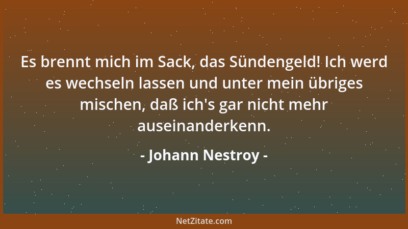 Johann Nestroy - Es brennt mich im Sack, das Sündengeld! Ich werd es wechseln lassen und unter mein übriges mischen, daß ic...