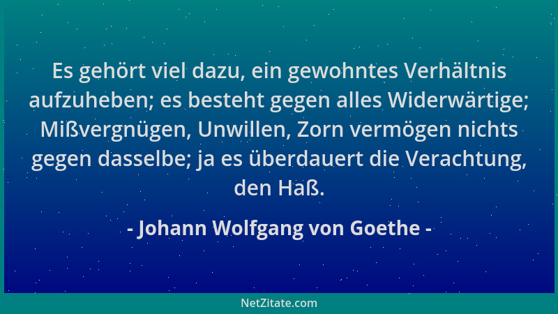 Johann Wolfgang von Goethe - Es gehört viel dazu, ein gewohntes Verhältnis aufzuheben; es besteht gegen alles Widerwärtige;...