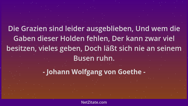 Johann Wolfgang von Goethe - Die Grazien sind leider ausgeblieben, Und wem die Gaben dieser Holden fehlen, Der kann zwar vi...