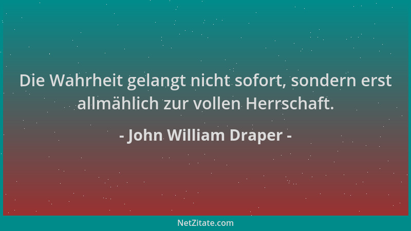 John William Draper - Die Wahrheit gelangt nicht sofort, sondern erst allmählich zur vollen Herrschaft....