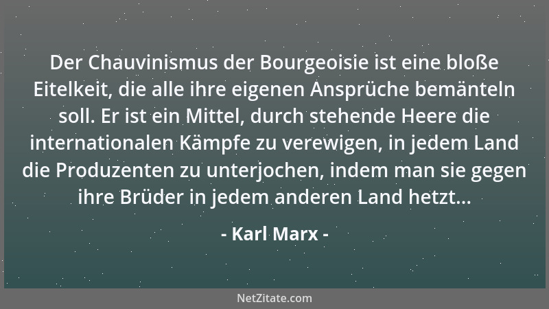 Karl Marx - Der Chauvinismus der Bourgeoisie ist eine bloße Eitelkeit, die alle ihre eigenen Ansprüche bemänteln soll. Er i...