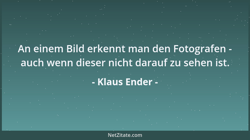 Klaus Ender - An einem Bild erkennt man den Fotografen - auch wenn dieser nicht darauf zu sehen ist....