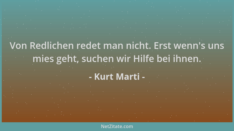 Kurt Marti - Von Redlichen redet man nicht. Erst wenn 's uns mies geht, suchen wir Hilfe bei ihnen....