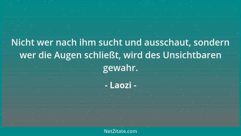 Laozi - Nicht wer nach ihm sucht und ausschaut, sondern wer die Augen schließt, wird des Unsichtbaren gewahr....