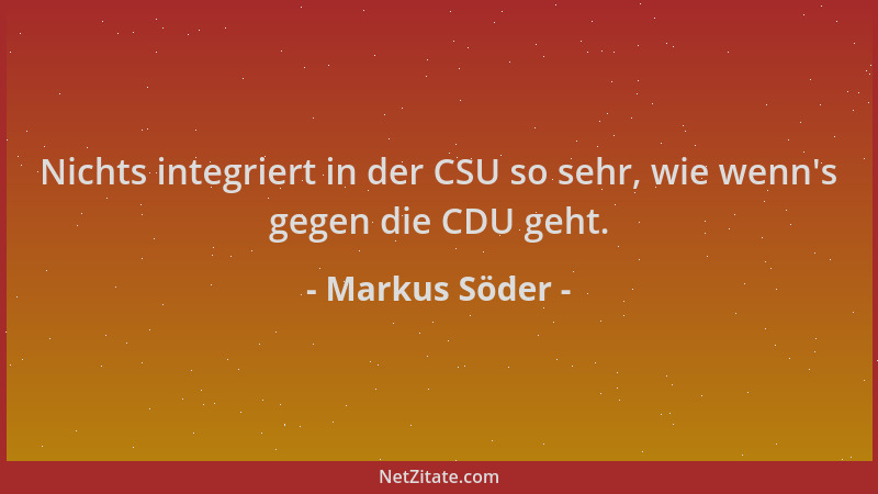 Markus Söder - Nichts integriert in der CSU so sehr, wie wenn 's gegen die CDU geht....