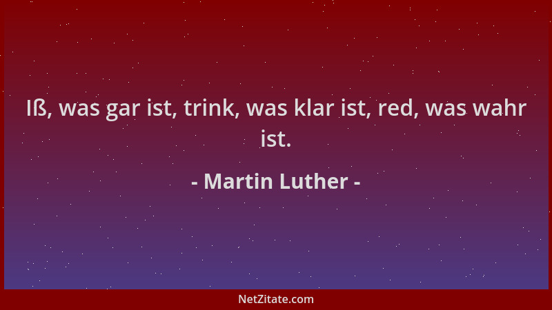 Martin Luther - Iß, was gar ist, trink, was klar ist, red, was wahr ist....