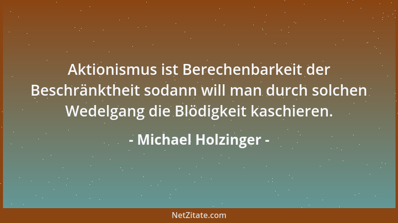 Michael Holzinger - Aktionismus ist Berechenbarkeit der Beschränktheit sodann will man durch solchen Wedelgang die Blödigke...