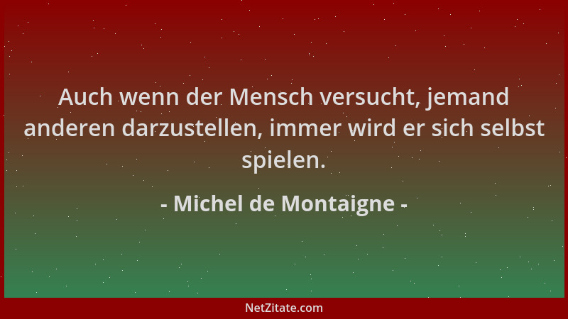 Michel de Montaigne - Auch wenn der Mensch versucht, jemand anderen darzustellen, immer wird er sich selbst spielen....