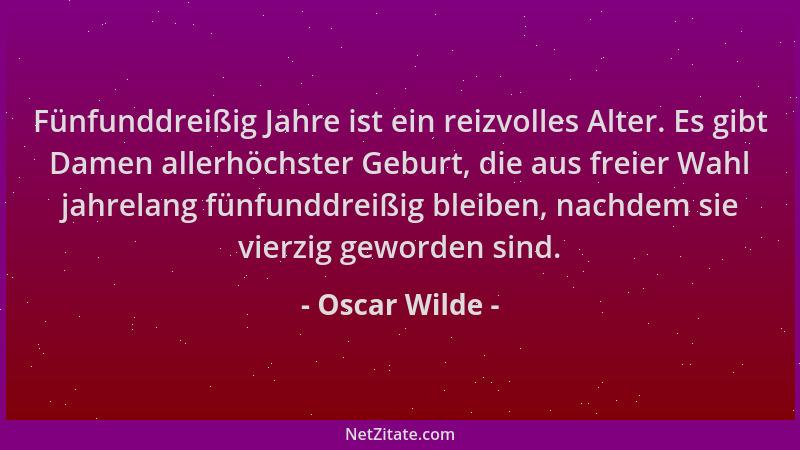 Oscar Wilde - Fünfunddreißig Jahre ist ein reizvolles Alter. Es gibt Damen allerhöchster Geburt, die aus freier Wahl jahrel...