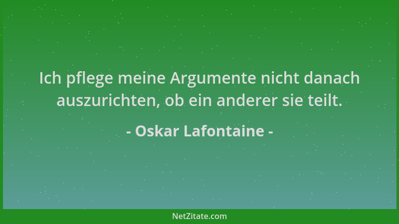 Oskar Lafontaine - Ich pflege meine Argumente nicht danach auszurichten, ob ein anderer sie teilt....