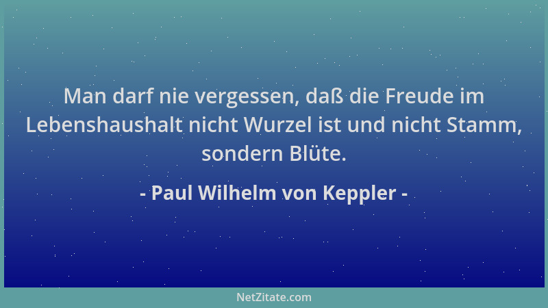 Paul Wilhelm von Keppler - Man darf nie vergessen, daß die Freude im Lebenshaushalt nicht Wurzel ist und nicht Stamm, sonde...