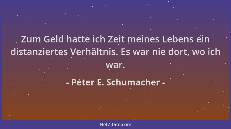 Peter E. Schumacher - Zum Geld hatte ich Zeit meines Lebens ein distanziertes Verhältnis. Es war nie dort, wo ich war....