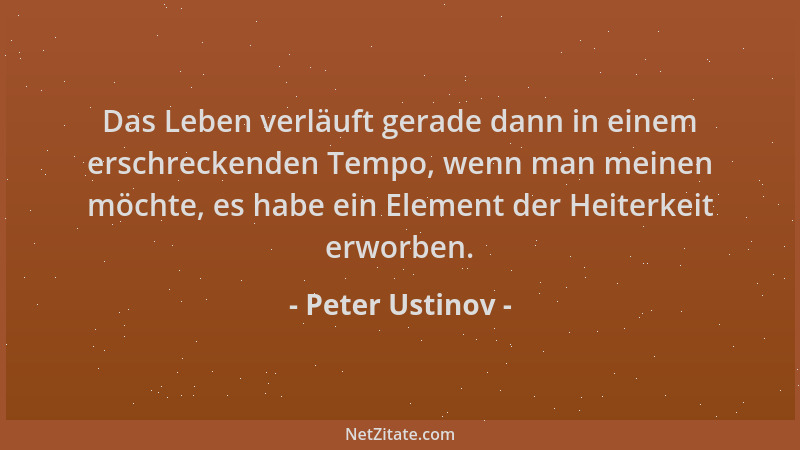 Peter Ustinov - Das Leben verläuft gerade dann in einem erschreckenden Tempo, wenn man meinen möchte, es habe ein Element d...