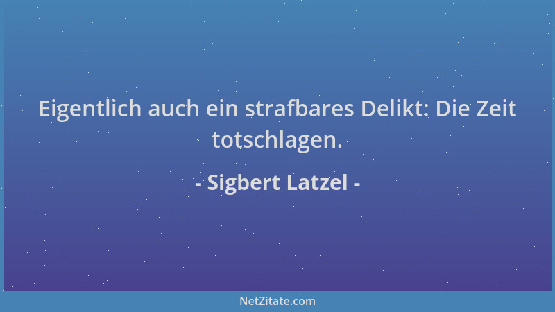 Sigbert Latzel - Eigentlich auch ein strafbares Delikt: Die Zeit totschlagen....