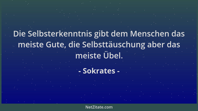 Sokrates - Die Selbsterkenntnis gibt dem Menschen das meiste Gute, die Selbsttäuschung aber das meiste Übel....
