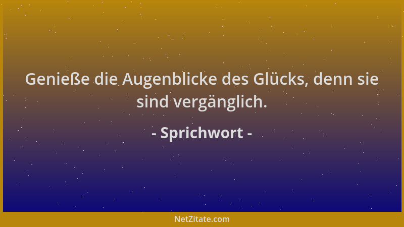 Sprichwort - Genieße die Augenblicke des Glücks, denn sie sind vergänglich....