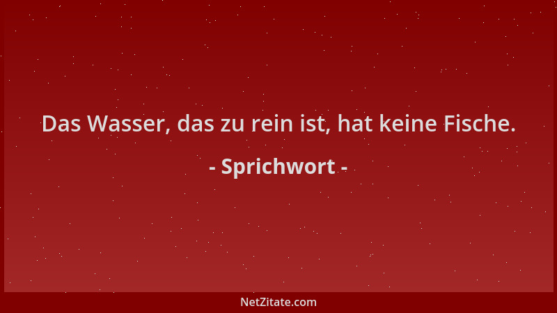 Sprichwort - Das Wasser, das zu rein ist, hat keine Fische....
