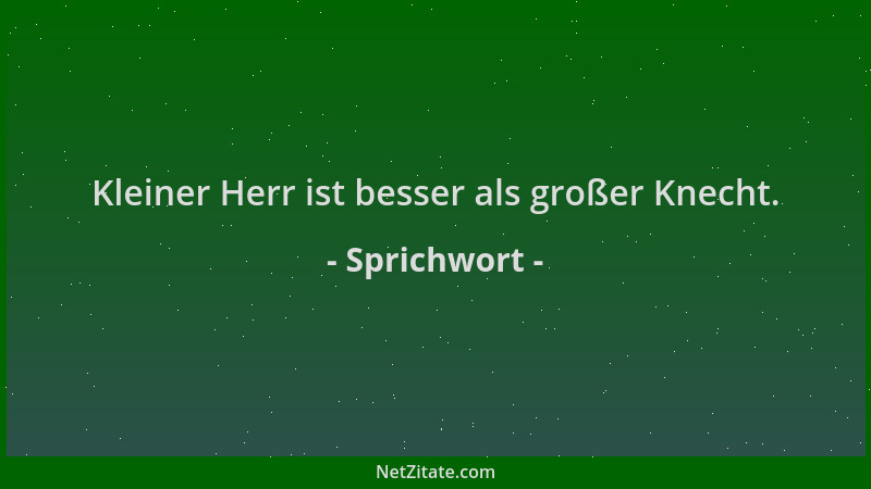 Sprichwort - Kleiner Herr ist besser als großer Knecht....