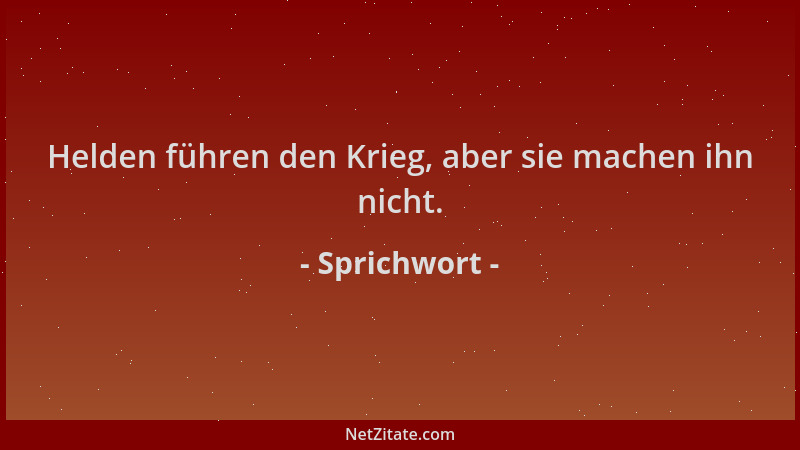 Sprichwort - Helden führen den Krieg, aber sie machen ihn nicht....