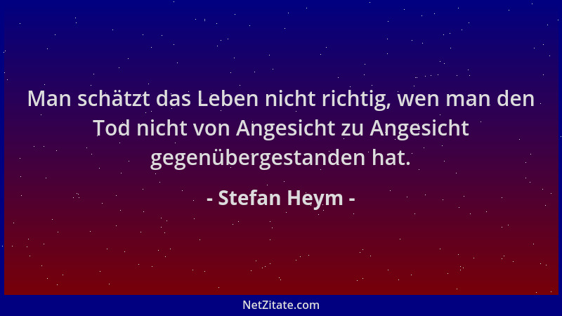 Stefan Heym - Man schätzt das Leben nicht richtig, wen man den Tod nicht von Angesicht zu Angesicht gegenübergestanden hat....