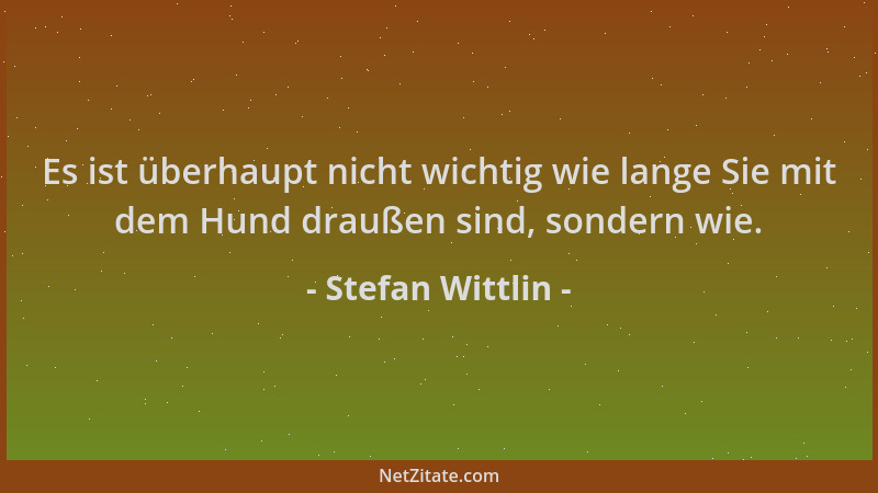 Stefan Wittlin - Es ist überhaupt nicht wichtig wie lange Sie mit dem Hund draußen sind, sondern wie....