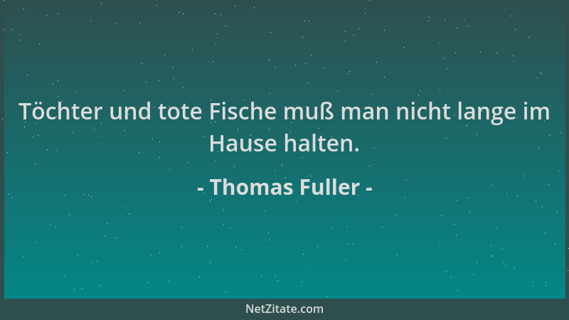 Thomas Fuller - Töchter und tote Fische muß man nicht lange im Hause halten....