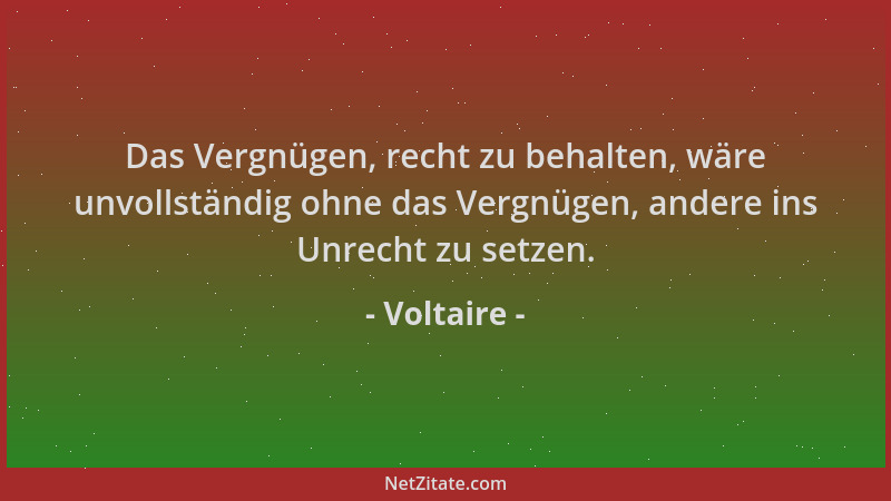 Voltaire - Das Vergnügen, recht zu behalten, wäre unvollständig ohne das Vergnügen, andere ins Unrecht zu setzen....