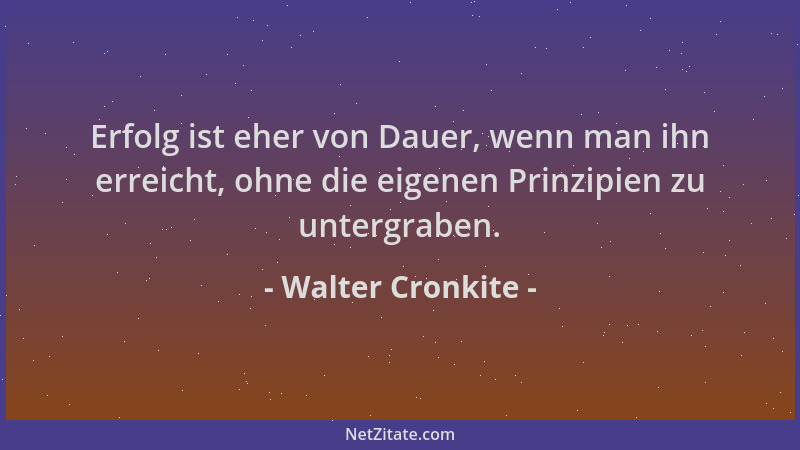 Walter Cronkite - Erfolg ist eher von Dauer, wenn man ihn erreicht, ohne die eigenen Prinzipien zu untergraben....