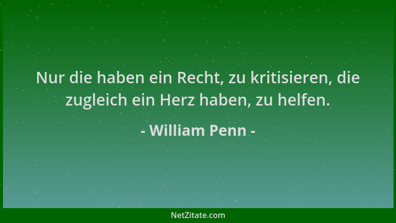 William Penn - Nur die haben ein Recht, zu kritisieren, die zugleich ein Herz haben, zu helfen....
