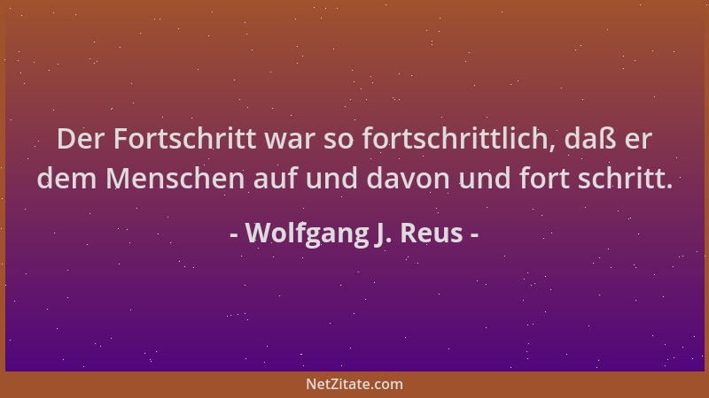 Wolfgang J. Reus - Der Fortschritt war so fortschrittlich, daß er dem Menschen auf und davon und fort schritt....