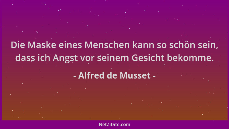 Alfred de Musset - Die Maske eines Menschen kann so schön sein, dass ich Angst vor seinem Gesicht bekomme....