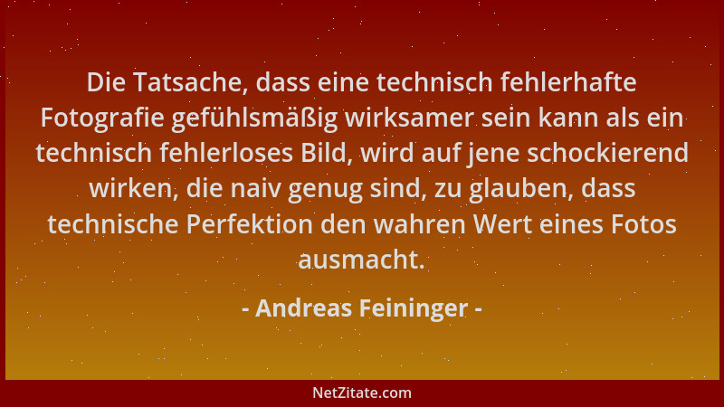 Andreas Feininger - Die Tatsache, dass eine technisch fehlerhafte Fotografie gefühlsmäßig wirksamer sein kann als ein techn...