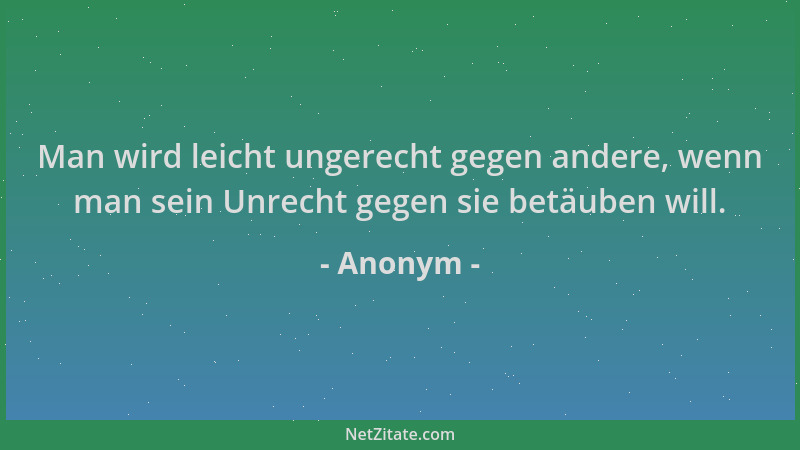 Anonym - Man wird leicht ungerecht gegen andere, wenn man sein Unrecht gegen sie betäuben will....