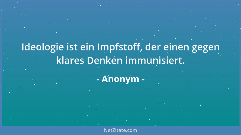 Anonym - Ideologie ist ein Impfstoff, der einen gegen klares Denken immunisiert....