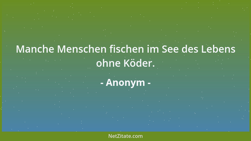 Anonym - Manche Menschen fischen im See des Lebens ohne Köder....