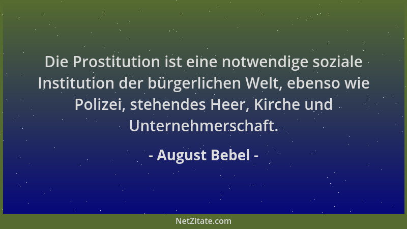 August Bebel - Die Prostitution ist eine notwendige soziale Institution der bürgerlichen Welt, ebenso wie Polizei, stehende...