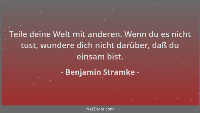 Benjamin Stramke - Teile deine Welt mit anderen. Wenn du es nicht tust, wundere dich nicht darüber, daß du einsam bist....