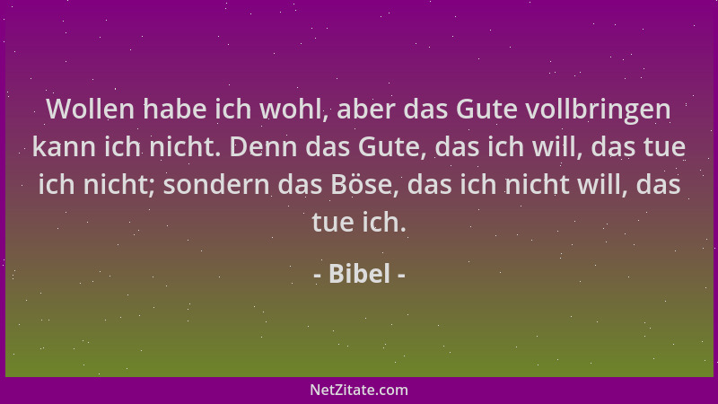 Bibel - Wollen habe ich wohl, aber das Gute vollbringen kann ich nicht. Denn das Gute, das ich will, das tue ich nicht; son...