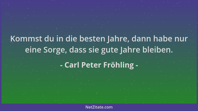 Carl Peter Fröhling - Kommst du in die besten Jahre, dann habe nur eine Sorge, dass sie gute Jahre bleiben....