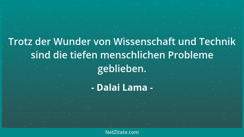 Dalai Lama - Trotz der Wunder von Wissenschaft und Technik sind die tiefen menschlichen Probleme geblieben....