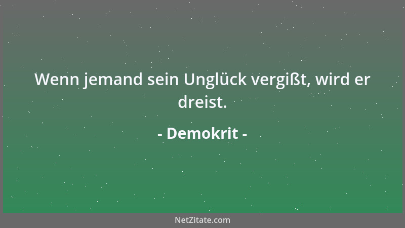 Demokrit - Wenn jemand sein Unglück vergißt, wird er dreist....
