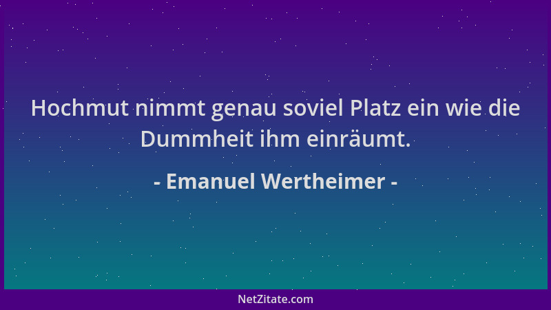 Emanuel Wertheimer - Hochmut nimmt genau soviel Platz ein wie die Dummheit ihm einräumt....