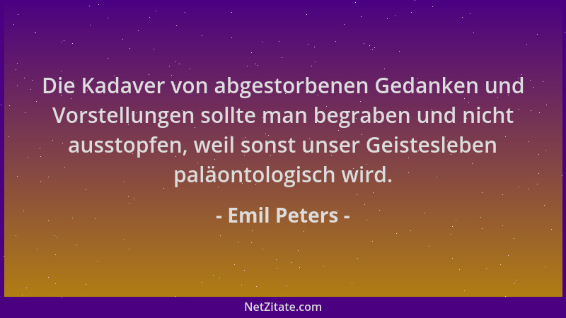 Emil Peters - Die Kadaver von abgestorbenen Gedanken und Vorstellungen sollte man begraben und nicht ausstopfen, weil sonst...