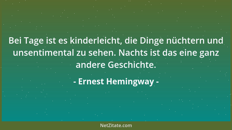 Ernest Hemingway - Bei Tage ist es kinderleicht, die Dinge nüchtern und unsentimental zu sehen. Nachts ist das eine ganz an...