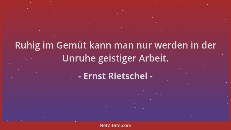 Ernst Rietschel - Ruhig im Gemüt kann man nur werden in der Unruhe geistiger Arbeit....