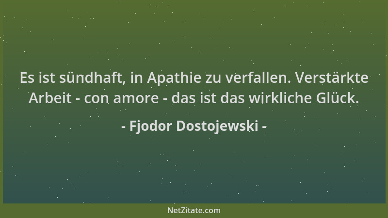 Fjodor Dostojewski - Es ist sündhaft, in Apathie zu verfallen. Verstärkte Arbeit - con amore - das ist das wirkliche Glück....