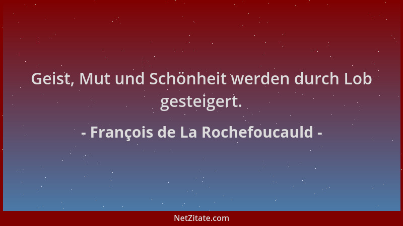 François de La Rochefoucauld - Geist, Mut und Schönheit werden durch Lob gesteigert....
