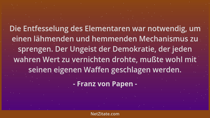 Franz von Papen - Die Entfesselung des Elementaren war notwendig, um einen lähmenden und hemmenden Mechanismus zu sprengen....