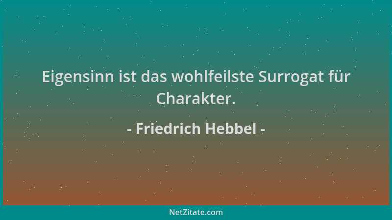 Friedrich Hebbel - Eigensinn ist das wohlfeilste Surrogat für Charakter....